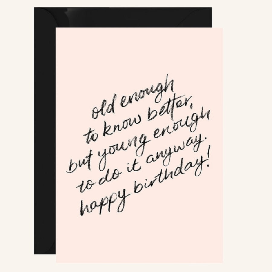 Old enough to know better but young enough to do it anyway. happy birthday!